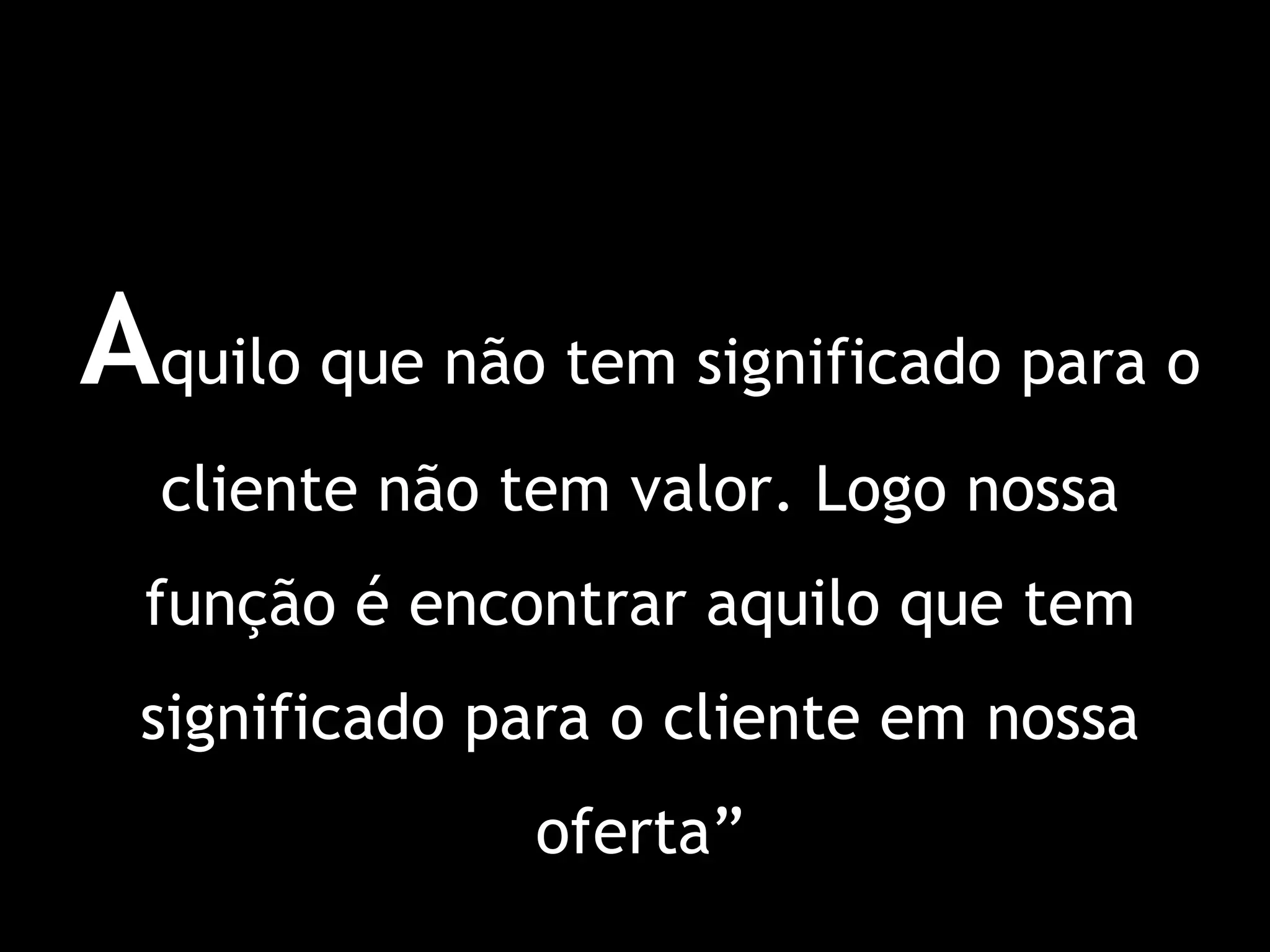 “ A quilo que não tem significado para o cliente não tem valor. Logo nossa função é encontrar aquilo que tem significado para o cliente em nossa oferta”