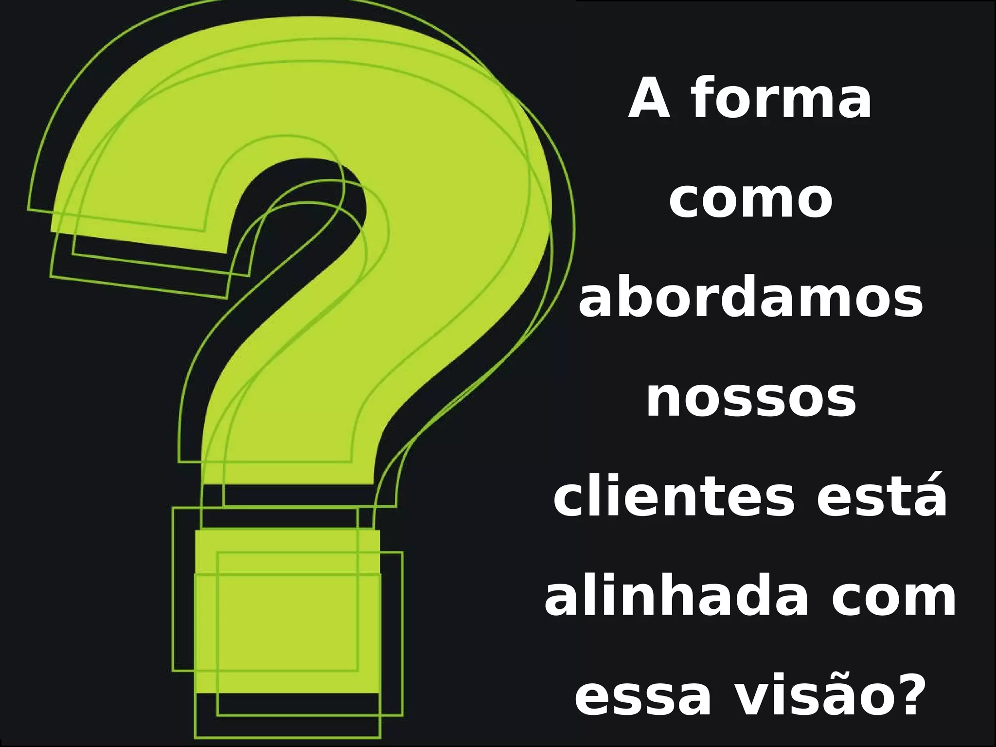 A forma como abordamos nossos clientes está alinhada com essa visão?