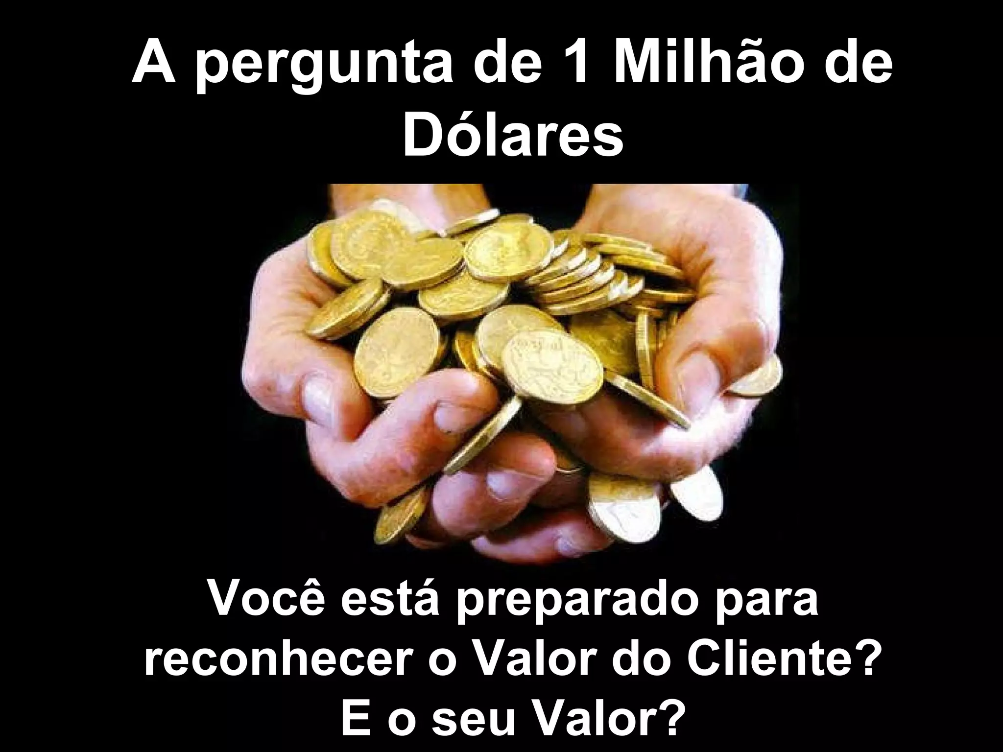 A pergunta de 1 Milhão de Dólares Você está preparado para reconhecer o Valor do Cliente? E o seu Valor?