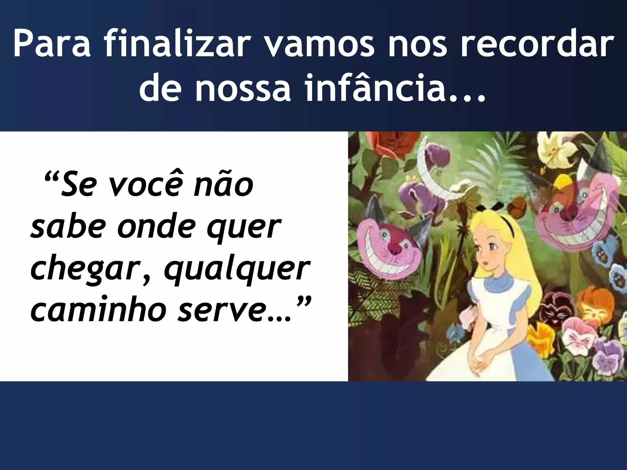 Para finalizar vamos nos recordar de nossa infância... “ Se você não sabe onde quer chegar, qualquer caminho serve…”
