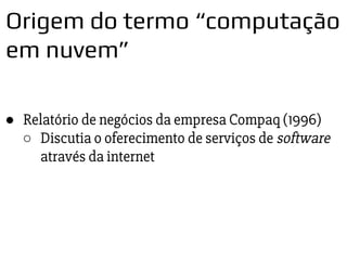 ● Relatório de negócios da empresa Compaq (1996)
○ Discutia o oferecimento de serviços de software
através da internet
Origem do termo “computação
em nuvem”
 