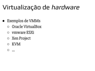 ● Exemplos de VMMs
○ Oracle VirtualBox
○ vmware ESXi
○ Xen Project
○ KVM
○ ...
Virtualização de hardware
 