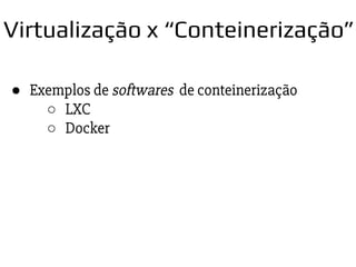 ● Exemplos de softwares de conteinerização
○ LXC
○ Docker
Virtualização x “Conteinerização”
 