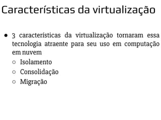 ● 3 características da virtualização tornaram essa
tecnologia atraente para seu uso em computação
em nuvem
○ Isolamento
○ Consolidação
○ Migração
Características da virtualização
 