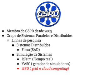 ● Membro do GSPD desde 2009
● Grupo de Sistemas Paralelos e Distribuídos
○ Linhas de pesquisa
■ Sistemas Distribuídos
● Flexa (SAD)
■ Simulação de Sistemas
● RTsim ( Tempo real)
● YASC ( gerador de simuladores)
● iSPD ( grid e cloud computing)
 