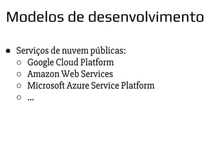 ● Serviços de nuvem públicas:
○ Google Cloud Platform
○ Amazon Web Services
○ Microsoft Azure Service Platform
○ ...
Modelos de desenvolvimento
 