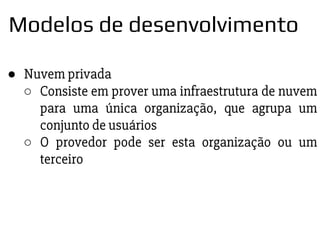 ● Nuvem privada
○ Consiste em prover uma infraestrutura de nuvem
para uma única organização, que agrupa um
conjunto de usuários
○ O provedor pode ser esta organização ou um
terceiro
Modelos de desenvolvimento
 