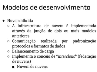 ● Nuvem híbrida
○ A infraestrutura de nuvem é implementada
através da junção de dois ou mais modelos
anteriores
○ Comunicação realizada por padronização
protocolos e formatos de dados
○ Balanceamento de carga
○ Implementa o conceio de “intercloud” (federação
de nuvens)
■ Nuvem de nuvens
Modelos de desenvolvimento
 
