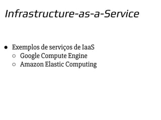 ● Exemplos de serviços de IaaS
○ Google Compute Engine
○ Amazon Elastic Computing
Infrastructure-as-a-Service
 