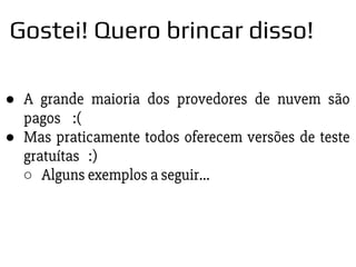 ● A grande maioria dos provedores de nuvem são
pagos :(
● Mas praticamente todos oferecem versões de teste
gratuítas :)
○ Alguns exemplos a seguir...
Gostei! Quero brincar disso!
 
