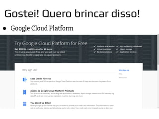 Gostei! Quero brincar disso!
● Google Cloud Platform
 