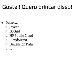 ● Outros…
○ Joyent
○ GoGrid
○ HP Public Cloud
○ CloudSigma
○ Dimension Data
○ ...
Gostei! Quero brincar disso!
 