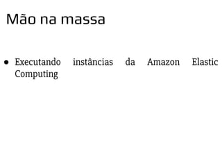 ● Executando instâncias da Amazon Elastic
Computing
Mão na massa
 