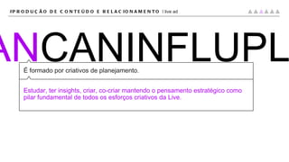CRI PLAN CANINFLUPLAT É formado por criativos de planejamento. Estudar, ter insights, criar, co-criar mantendo o pensamento estratégico como pilar fundamental de todos os esforços criativos da Live. #PRODUÇÃO DE CONTEÚDO E RELACIONAMENTO |  live ad 