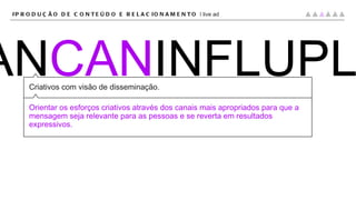 CRIPLAN CAN INFLUPLAT Criativos com visão de disseminação. Orientar os esforços criativos através dos canais mais apropriados para que a mensagem seja relevante para as pessoas e se reverta em resultados expressivos. #PRODUÇÃO DE CONTEÚDO E RELACIONAMENTO |  live ad 