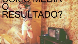 COMO MEDIR O RESULTADO? 