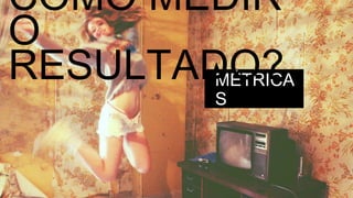 MÉTRICAS COMO MEDIR O RESULTADO? 