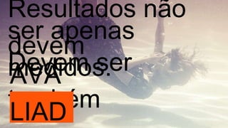 Resultados não devem  Devem ser também AVALIADOS. ser apenas medidos. 