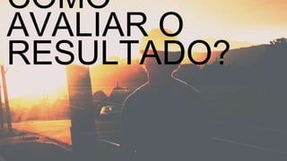 COMO AVALIAR O RESULTADO? 