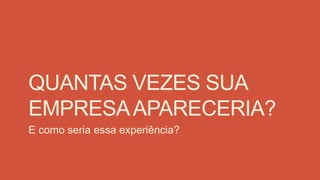 QUANTAS VEZES SUA
EMPRESAAPARECERIA?
E como seria essa experiência?
 