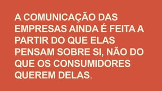 A COMUNICAÇÃO DAS
EMPRESAS AINDA É FEITA A
PARTIR DO QUE ELAS
PENSAM SOBRE SI, NÃO DO
QUE OS CONSUMIDORES
QUEREM DELAS.
 