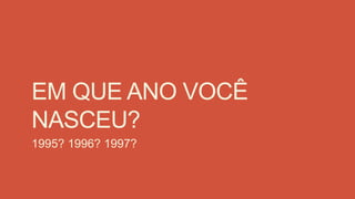 EM QUE ANO VOCÊ
NASCEU?
1995? 1996? 1997?
 