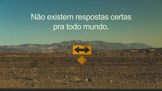 Não existem respostas certas
pra todo mundo.
 
