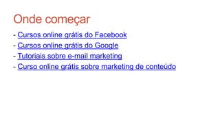 Onde começar
- Cursos online grátis do Facebook
- Cursos online grátis do Google
- Tutoriais sobre e-mail marketing
- Curso online grátis sobre marketing de conteúdo
 