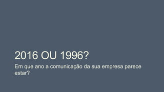 2016 OU 1996?
Em que ano a comunicação da sua empresa parece
estar?
 