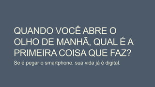 QUANDO VOCÊ ABRE O
OLHO DE MANHÃ, QUAL É A
PRIMEIRA COISA QUE FAZ?
Se é pegar o smartphone, sua vida já é digital.
 