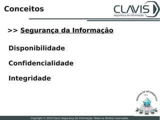 Conceitos

>> Segurança da Informação

 Disponibilidade

 Confidencialidade

 Integridade

                                                                                       2010




                                                                                              3

      Copyright © 2010 Clavis Segurança da Informação. Todos os direitos reservados.
 