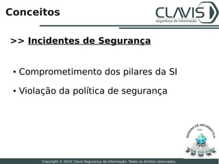 Conceitos

>> Incidentes de Segurança


 ●   Comprometimento dos pilares da SI
 ●   Violação da política de segurança



                                                                                           2010




                                                                                                  6

          Copyright © 2010 Clavis Segurança da Informação. Todos os direitos reservados.
 