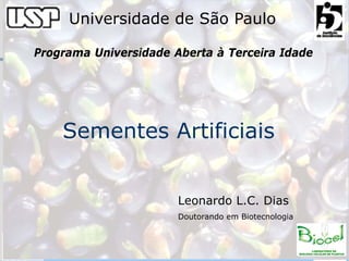 Universidade de São Paulo

Programa Universidade Aberta à Terceira Idade




    Sementes Artificiais


                            Leonardo L.C. Dias
                            Doutorando em Biotecnologia



     Programa Universidade Aberta à Terceira Idade
 