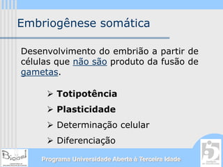 Embriogênese somática

Desenvolvimento do embrião a partir de
células que não são produto da fusão de
gametas.

        Totipotência
        Plasticidade
        Determinação celular
        Diferenciação

    Programa Universidade Aberta à Terceira Idade
 