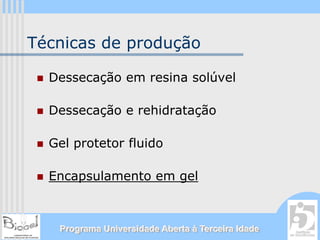 Técnicas de produção

  Dessecação em resina solúvel

  Dessecação e rehidratação

  Gel protetor fluido

  Encapsulamento em gel



   Programa Universidade Aberta à Terceira Idade
 