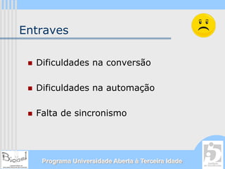 Entraves

  Dificuldades na conversão

  Dificuldades na automação

  Falta de sincronismo




   Programa Universidade Aberta à Terceira Idade
 