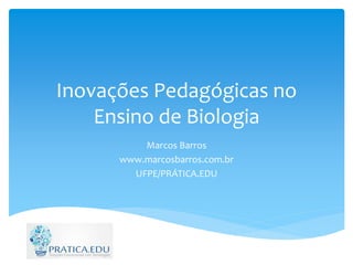 Inovações Pedagógicas no
Ensino de Biologia
Marcos Barros
www.marcosbarros.com.br
UFPE/PRÁTICA.EDU
 