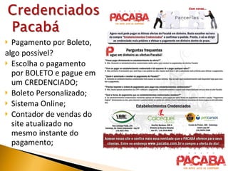 Pagamento por Boleto, algo possível? Escolha o pagamento por BOLETO e pague em um CREDENCIADO; Boleto Personalizado; Sistema Online; Contador de vendas do site atualizado no mesmo instante do pagamento; 