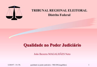 qualidade no poder judiciário - TRE/DF(magalhães) !1
Qualidade no Poder Judiciário 
 
João Bezerra MAGALHÃES Neto
TRIBUNAL REGIONAL ELEITORAL
Distrito Federal
12/08/97 - 15-17h
 