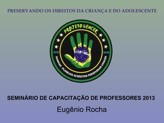 PRESERVANDO OS DIREITOS DA CRIANÇA E DO ADOLESCENTE
SEMINÁRIO DE CAPACITAÇÃO DE PROFESSORES 2013
Eugênio Rocha
 
