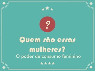 Quem são essas
   mulheres?
O poder de consumo feminino
 