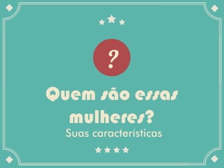 Quem são essas
  mulheres?
  Suas características
 