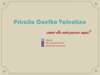 Priscila Coelho Valentino
           como ela veio parar aqui?
           @prie
           fb.me/priscilacvo
           pinterest.com/prie
 