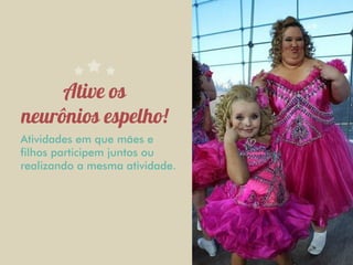 Atividades em que mães e
filhos participem juntos ou
realizando a mesma atividade.
 