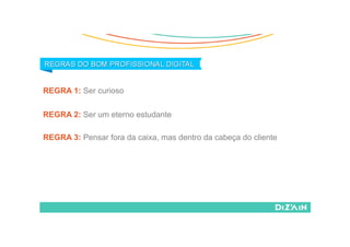 REGRA 1: Ser curioso
REGRA 2: Ser um eterno estudante
REGRA 3: Pensar fora da caixa, mas dentro da cabeça do cliente
 