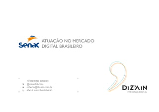 ATUAÇÃO NO MERCADO 	

DIGITAL BRASILEIRO
ROBERTO BRICIO
@robertobricio
roberto@dizain.com.br
about.me/robertobricio
 