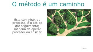 20P a g e
O método é um caminho
Este caminhar, ou
processo, é o ato de
dar seguimento;
maneira de operar,
proceder ou ensinar.
 