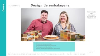 31P a g e
Design de embalagens
Reformulação
das
embalagens
da Dunatti, de
São José, SC
Crescimento nas vendas
Lançamento de novos produtos
Fortalecimento da marca
Prêmio Abre da Embalagem Brasileira
Cases
E x e m p l o c e d i d o p e l o S e b r a e C a m p i n a s p o r C a r l a C o z e r . P a r t i c i p a n t e d o p r o g r a m a A L I – A g e n t e s L o c a i s d e I n o v a ç ã o
 
