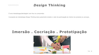 32P a g e
É uma metodologia/abordagem com foco no consumidor.
A proposta da metodologia Design Thinking deve justamente ampliar o valor da participação do cliente nos produtos ou serviços.
Imersão . Cocriação . Prototipação
Design Thinking
 