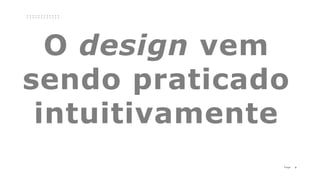 9P a g e
O design vem
sendo praticado
intuitivamente
 